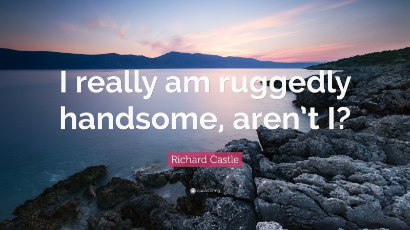 Richard Castle Quote: “I really am ruggedly handsome, aren’t I?”