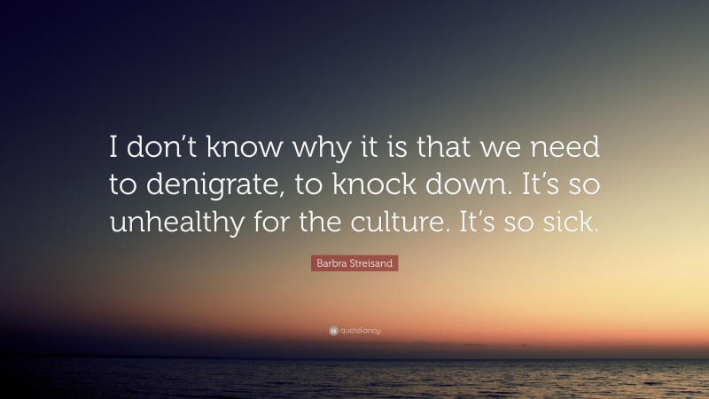 Barbra Streisand Quote: “I don’t know why it is that we need to denigrate, to knock down. It’s so unhealthy for the culture. It’s so sick.”