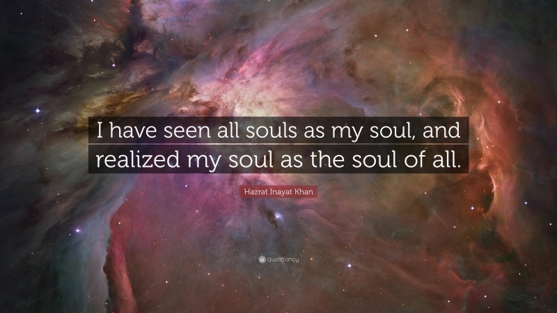 Hazrat Inayat Khan Quote: “I have seen all souls as my soul, and realized my soul as the soul of all.”