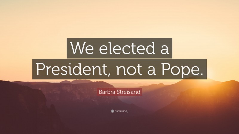 Barbra Streisand Quote: “We elected a President, not a Pope.”
