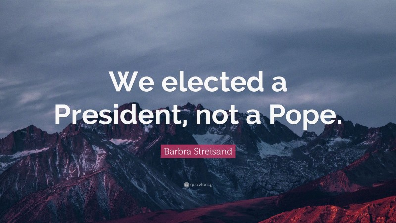Barbra Streisand Quote: “We elected a President, not a Pope.”