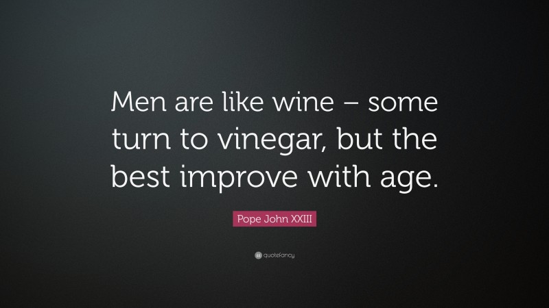 Pope John XXIII Quote: “Men are like wine – some turn to vinegar, but the best improve with age.”