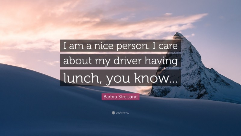 Barbra Streisand Quote: “I am a nice person. I care about my driver having lunch, you know...”