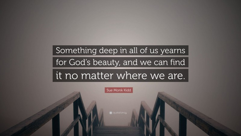Sue Monk Kidd Quote: “Something deep in all of us yearns for God’s beauty, and we can find it no matter where we are.”