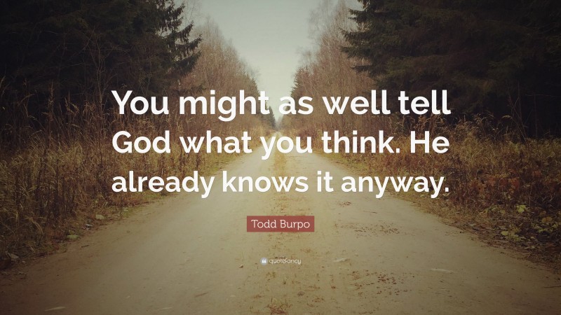 Todd Burpo Quote: “You might as well tell God what you think. He already knows it anyway.”
