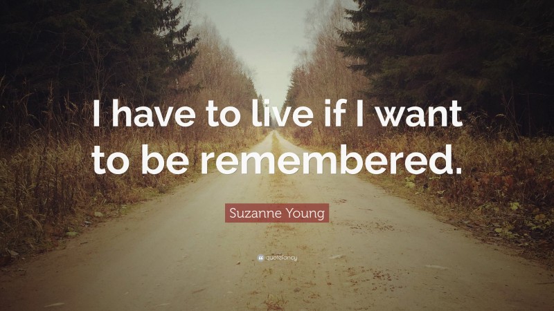 Suzanne Young Quote: “I have to live if I want to be remembered.”