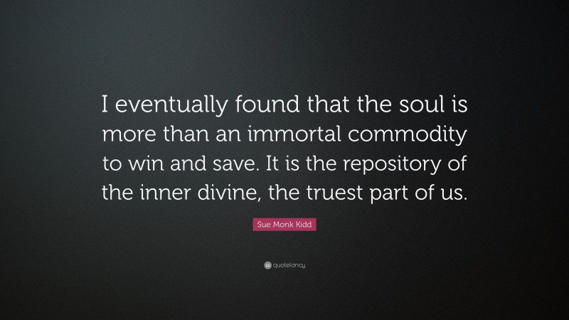 Sue Monk Kidd Quote: “I eventually found that the soul is more than an immortal commodity to win and save. It is the repository of the inner divine, the truest part of us.”