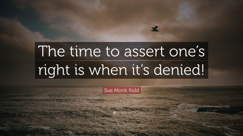 Sue Monk Kidd Quote: “The time to assert one’s right is when it’s denied!”