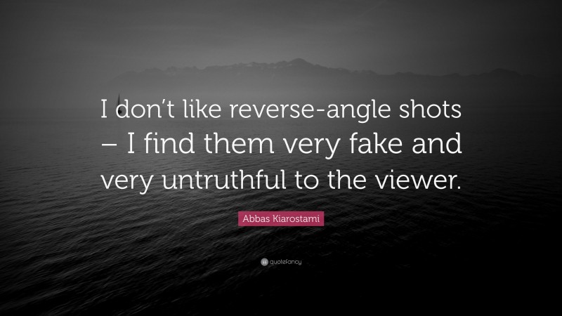 Abbas Kiarostami Quote: “I don’t like reverse-angle shots – I find them very fake and very untruthful to the viewer.”