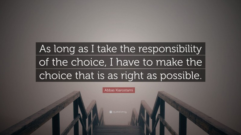 Abbas Kiarostami Quote: “As long as I take the responsibility of the choice, I have to make the choice that is as right as possible.”