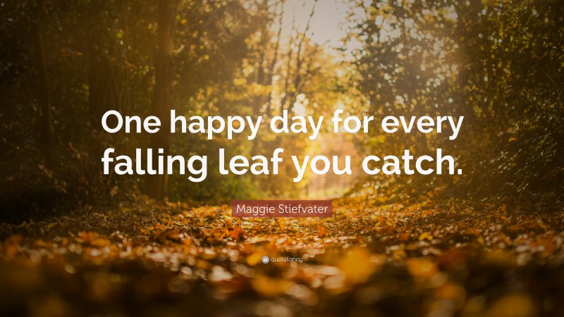 Maggie Stiefvater Quote: “One happy day for every falling leaf you catch. ”
