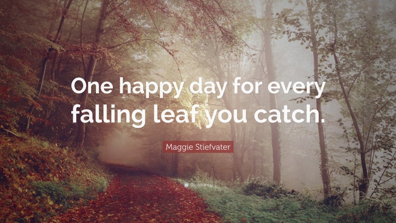 Maggie Stiefvater Quote: “One happy day for every falling leaf you catch. ”