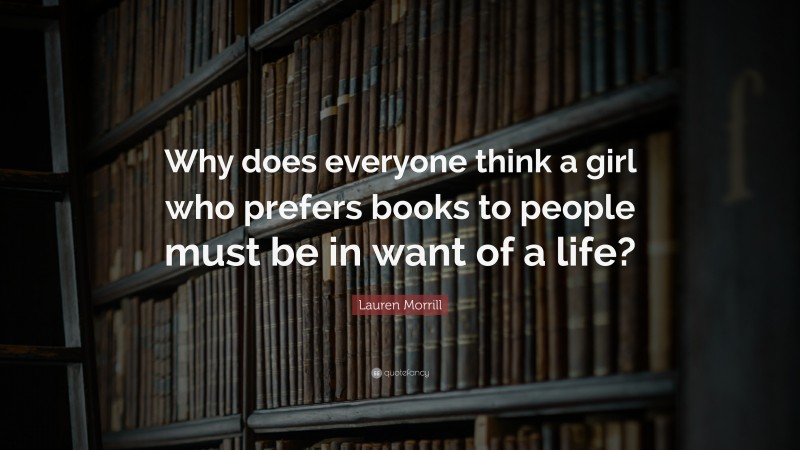 Lauren Morrill Quote: “Why does everyone think a girl who prefers books to people must be in want of a life?”