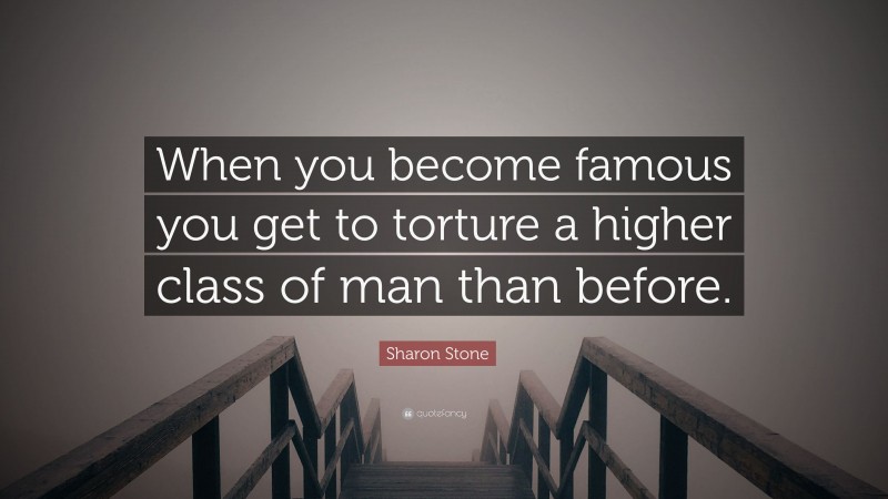 Sharon Stone Quote: “When you become famous you get to torture a higher class of man than before.”