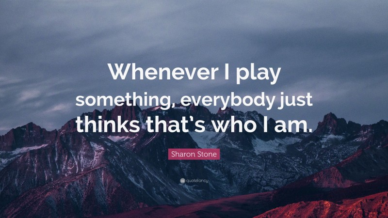 Sharon Stone Quote: “Whenever I play something, everybody just thinks that’s who I am.”