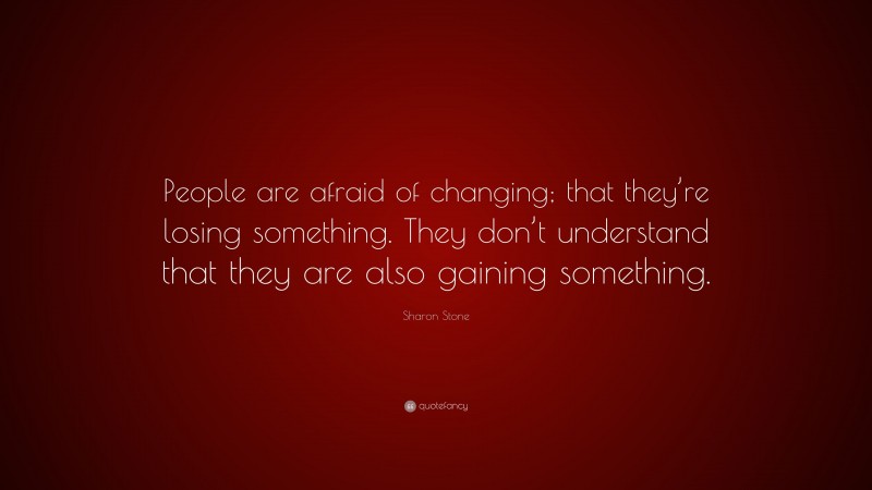 Sharon Stone Quote: “People are afraid of changing; that they’re losing something. They don’t understand that they are also gaining something.”