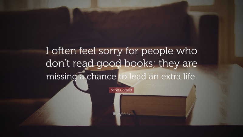Scott Corbett Quote: “I often feel sorry for people who don’t read good books; they are missing a chance to lead an extra life.”