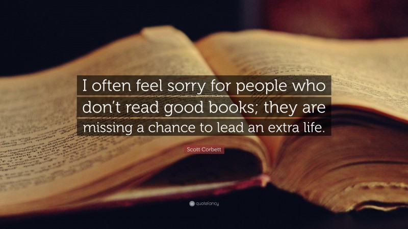 Scott Corbett Quote: “I often feel sorry for people who don’t read good books; they are missing a chance to lead an extra life.”