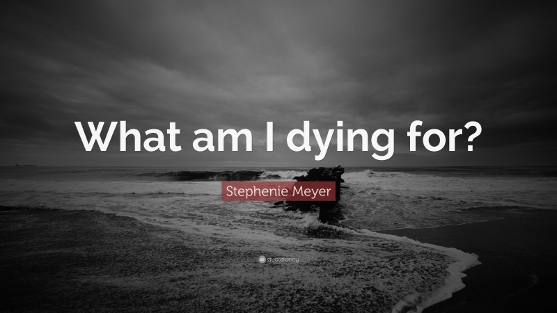 Stephenie Meyer Quote: “What am I dying for?”