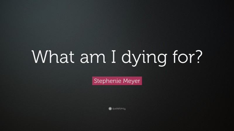 Stephenie Meyer Quote: “What am I dying for?”
