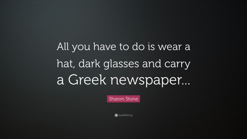 Sharon Stone Quote: “All you have to do is wear a hat, dark glasses and carry a Greek newspaper...”
