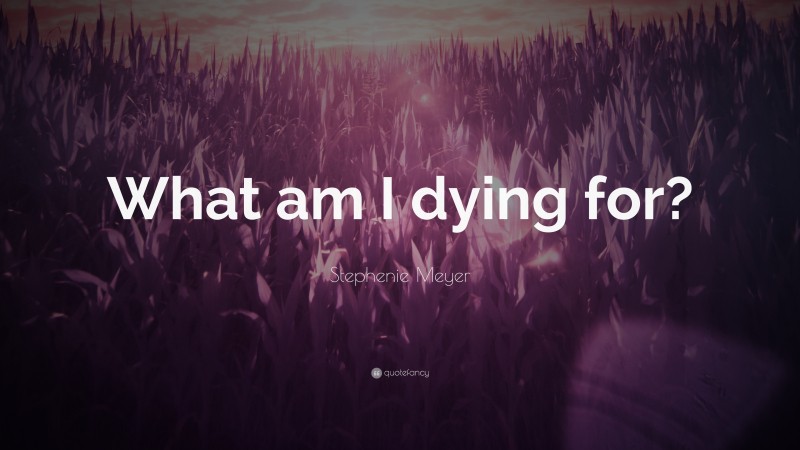 Stephenie Meyer Quote: “What am I dying for?”