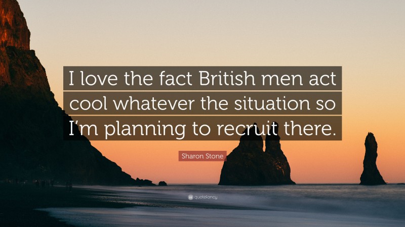 Sharon Stone Quote: “I love the fact British men act cool whatever the situation so I’m planning to recruit there.”