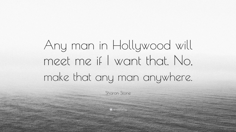 Sharon Stone Quote: “Any man in Hollywood will meet me if I want that. No, make that any man anywhere.”