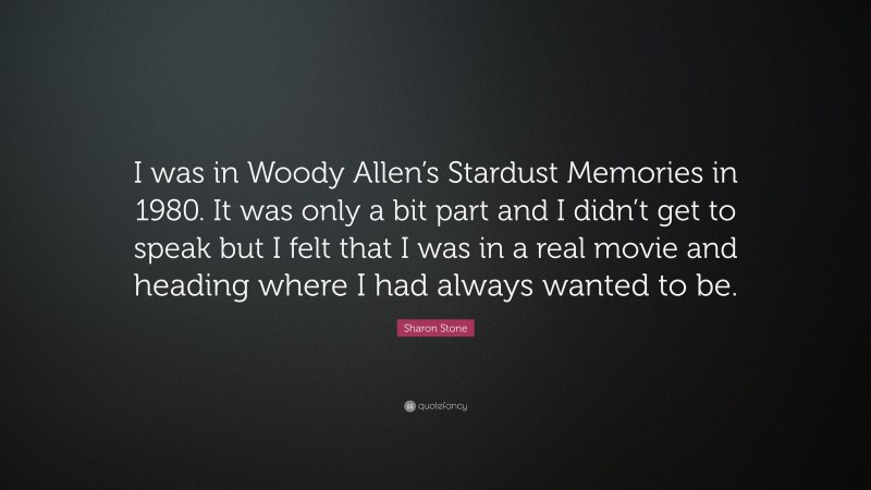 Sharon Stone Quote: “I was in Woody Allen’s Stardust Memories in 1980. It was only a bit part and I didn’t get to speak but I felt that I was in a real movie and heading where I had always wanted to be.”