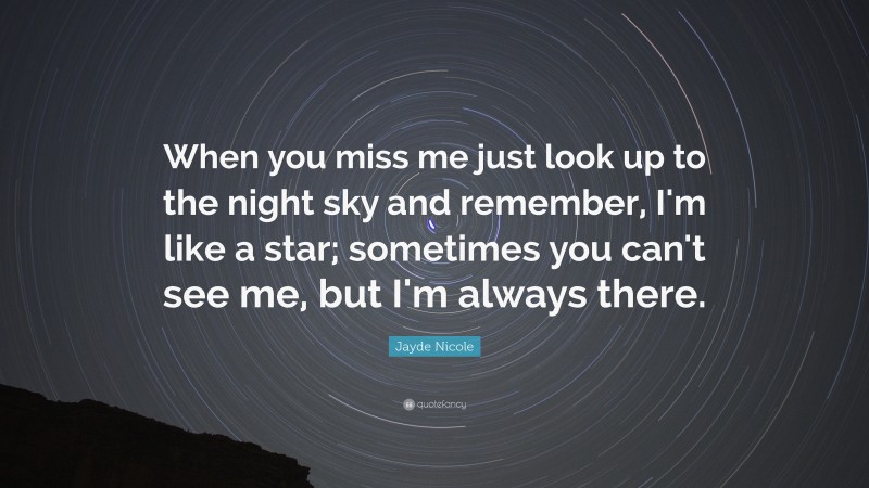 Jayde Nicole Quote: “When you miss me just look up to the night sky and remember, I'm like a star; sometimes you can't see me, but I'm always there.”