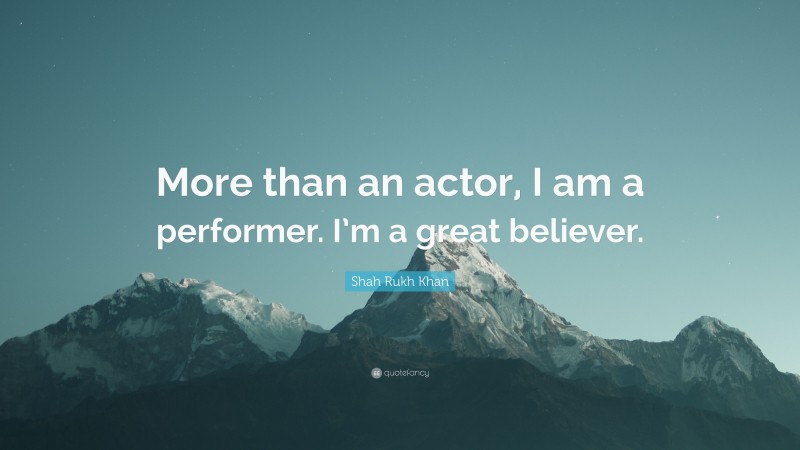 Shah Rukh Khan Quote: “More than an actor, I am a performer. I’m a great believer.”