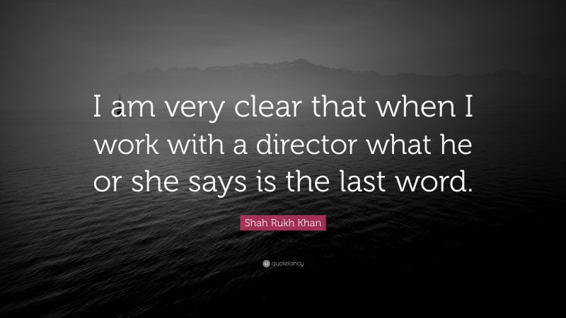 Shah Rukh Khan Quote: “I am very clear that when I work with a director what he or she says is the last word.”