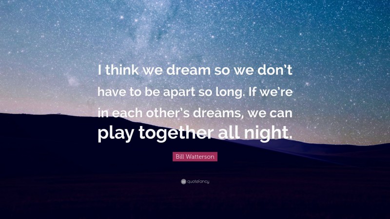 Bill Watterson Quote: “I think we dream so we don’t have to be apart so long. If we’re in each other’s dreams, we can play together all night.”