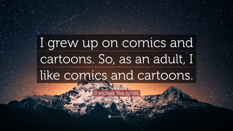 J. Michael Straczynski Quote: “I grew up on comics and cartoons. So, as an adult, I like comics and cartoons.”