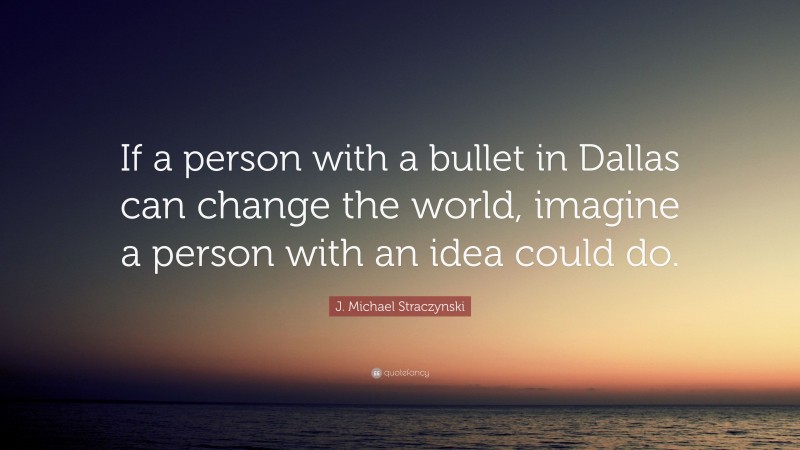 J. Michael Straczynski Quote: “If a person with a bullet in Dallas can change the world, imagine a person with an idea could do.”