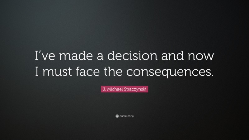 J. Michael Straczynski Quote: “I’ve made a decision and now I must face the consequences.”