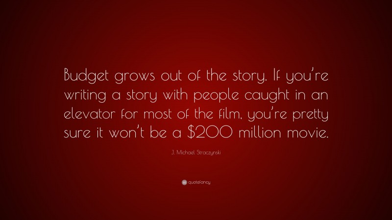 J. Michael Straczynski Quote: “Budget grows out of the story. If you’re writing a story with people caught in an elevator for most of the film, you’re pretty sure it won’t be a $200 million movie.”