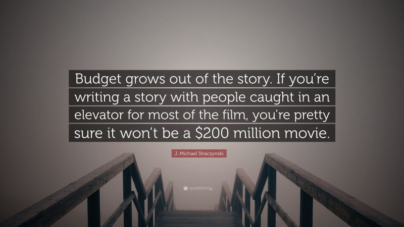 J. Michael Straczynski Quote: “Budget grows out of the story. If you’re writing a story with people caught in an elevator for most of the film, you’re pretty sure it won’t be a $200 million movie.”