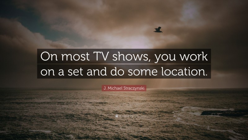 J. Michael Straczynski Quote: “On most TV shows, you work on a set and do some location.”