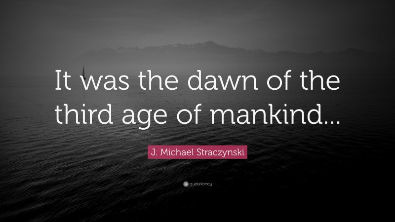 J. Michael Straczynski Quote: “It was the dawn of the third age of mankind...”
