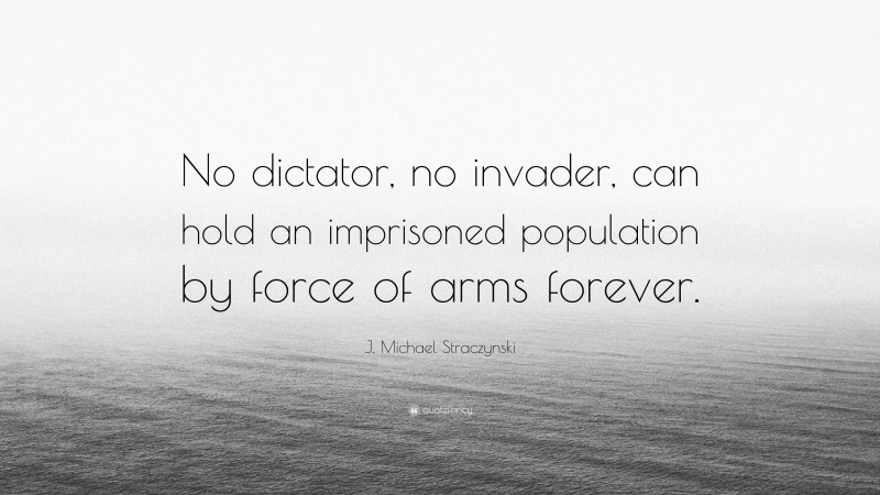 J. Michael Straczynski Quote: “No dictator, no invader, can hold an imprisoned population by force of arms forever.”