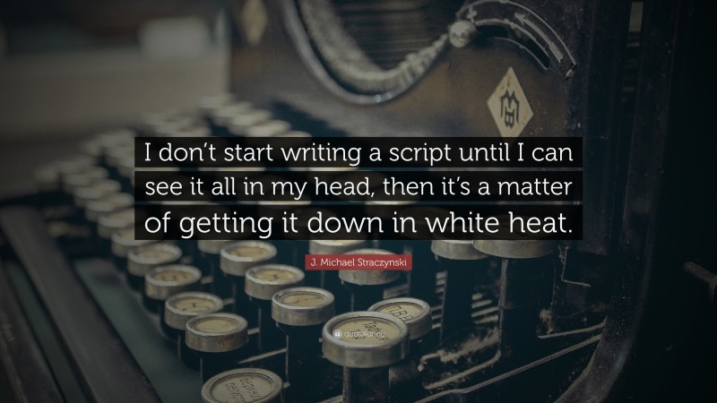 J. Michael Straczynski Quote: “I don’t start writing a script until I can see it all in my head, then it’s a matter of getting it down in white heat.”
