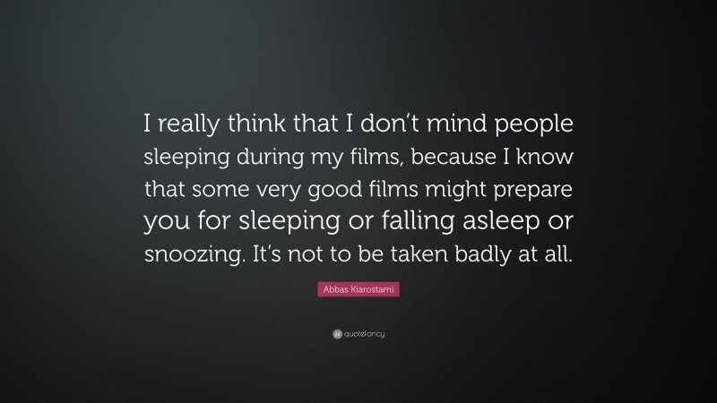 Abbas Kiarostami Quote: “I really think that I don’t mind people sleeping during my films, because I know that some very good films might prepare you for sleeping or falling asleep or snoozing. It’s not to be taken badly at all.”