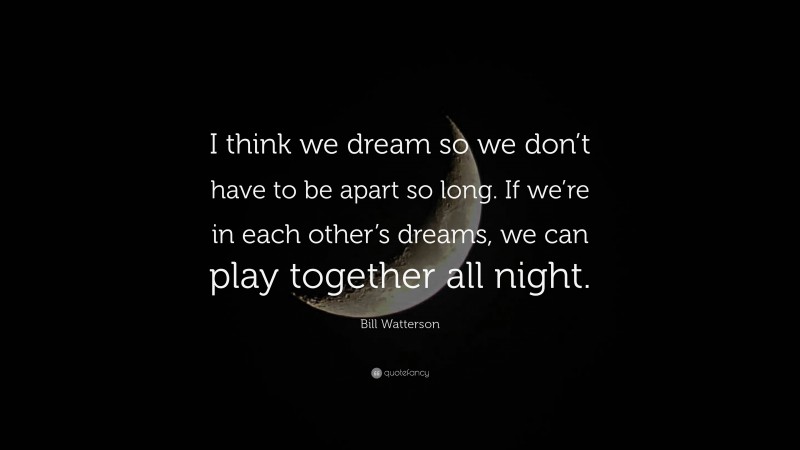 Bill Watterson Quote: “I think we dream so we don’t have to be apart so long. If we’re in each other’s dreams, we can play together all night.”