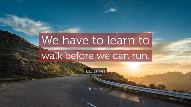 E.L. James Quote: “We have to learn to walk before we can run.”