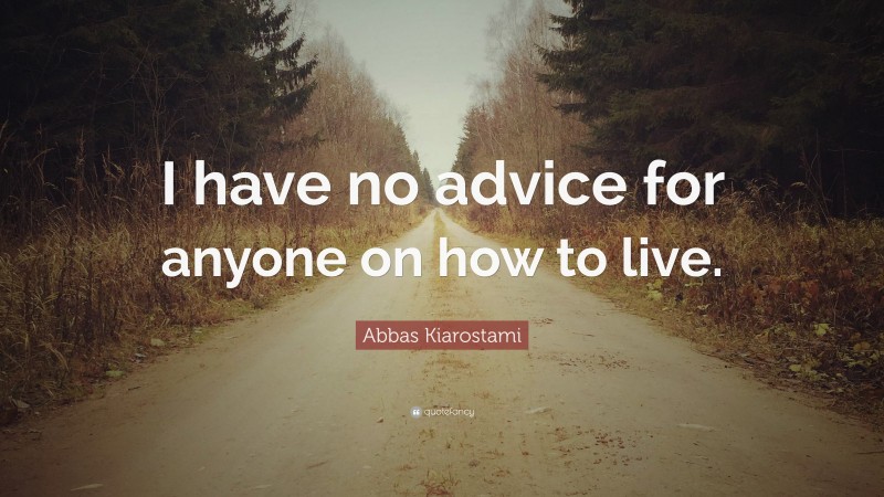 Abbas Kiarostami Quote: “I have no advice for anyone on how to live.”
