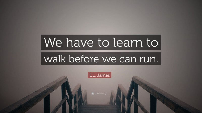 E.L. James Quote: “We have to learn to walk before we can run.”