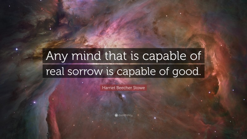 Harriet Beecher Stowe Quote: “Any mind that is capable of real sorrow is capable of good.”