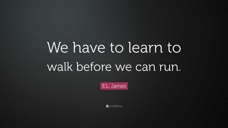 E.L. James Quote: “We have to learn to walk before we can run.”
