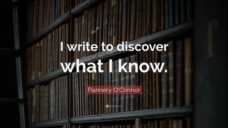 Flannery O'Connor Quote: “I write to discover what I know.”